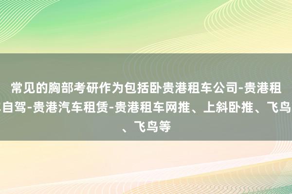 常见的胸部考研作为包括卧贵港租车公司-贵港租车自驾-贵港汽车租赁-贵港租车网推、上斜卧推、飞鸟等