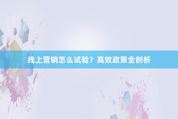 线上营销怎么试验?高效政策全剖析