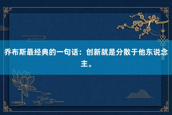 乔布斯最经典的一句话：创新就是分散于他东说念主。