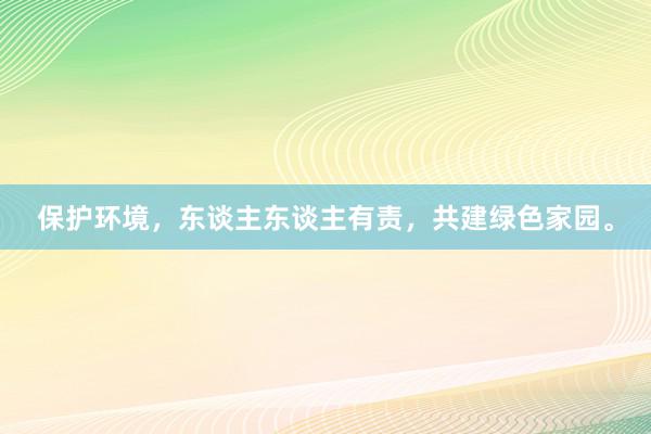 保护环境，东谈主东谈主有责，共建绿色家园。