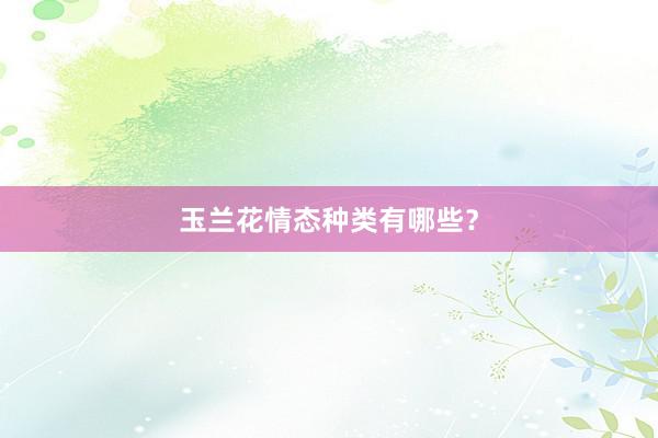 玉兰花情态种类有哪些？