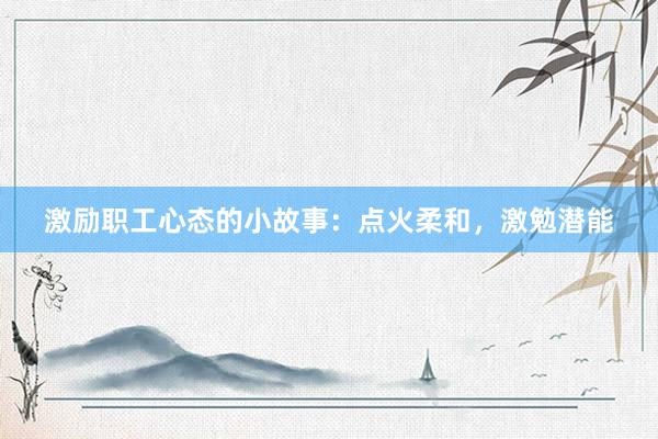 激励职工心态的小故事：点火柔和，激勉潜能